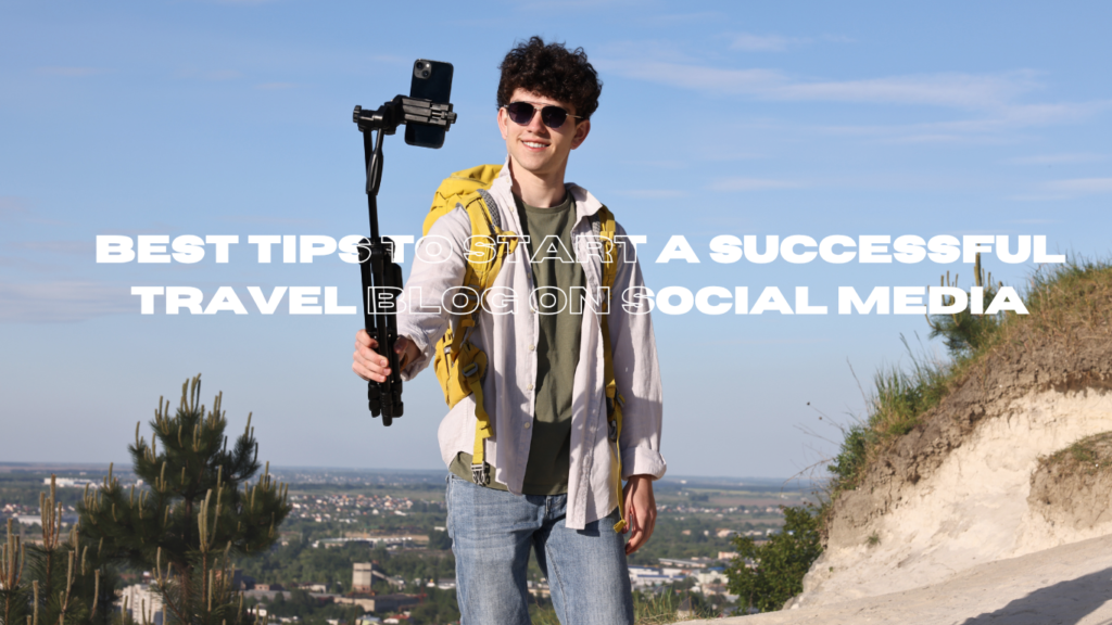 Best Tips to Start a Successful Travel Blog on Social Media